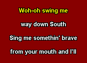 Woh-oh swing me

way down South

Sing me somethin' brave

from your mouth and VII