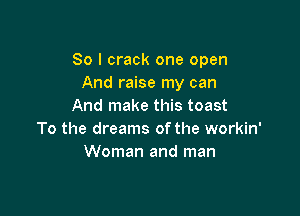 So I crack one open
And raise my can
And make this toast

To the dreams of the workin'
Woman and man