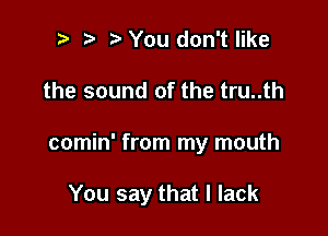 i) e e You don't like
the sound of the tru..th

comin' from my mouth

You say that I lack