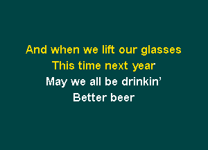 And when we lift our glasses
This time next year

May we all be drinkiN
Better beer