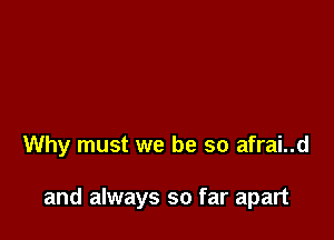 Why must we be so afrai..d

and always so far apart