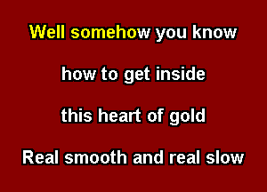 Well somehow you know

how to get inside

this heart of gold

Real smooth and real slow