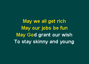 May we all get rich
May our jobs be fun

May God grant our wish
To stay skinny and young