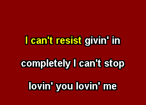 I can't resist givin' in

completely I can't stop

lovin' you lovin' me