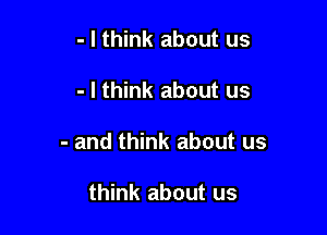 - I think about us

- I think about us

- and think about us

think about us