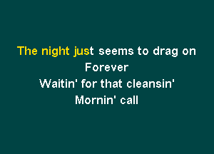 The night just seems to drag on
Forever

Waitin' for that cleansin'
Mornin' call