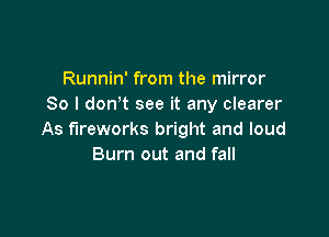 Runnin' from the mirror
So I don t see it any clearer

As fireworks bright and loud
Burn out and fall