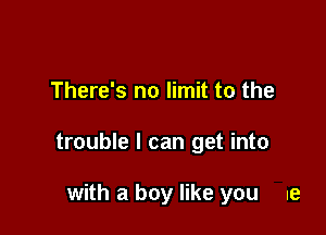 There's no limit to the

trouble I can get into

with a boy like you ue