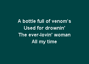 A bottle full of venom s
Used for drownin'

The ever-lovin' woman
All my time