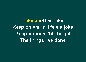 Take another toke
Keep on smilin' life s a joke

Keep on goin' 'til I forget
The things We done