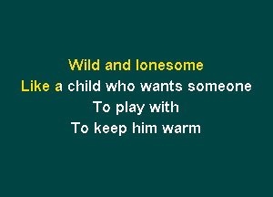 Wild and lonesome
Like a child who wants someone

To play with
To keep him warm