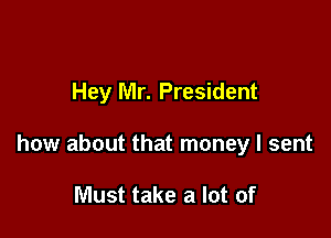 Hey Mr. President

how about that money I sent

Must take a lot of