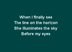 When I finally see
The line on the horizon

She illuminates the sky
Before my eyes