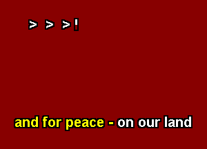 and for peace - on our land