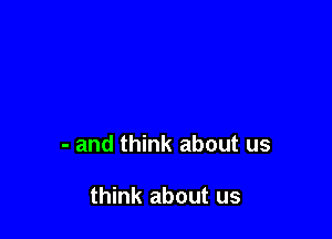 - and think about us

think about us