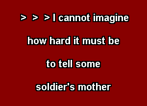 r) '5' I cannot imagine

how hard it must be
to tell some

soldier's mother