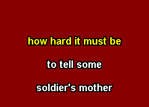 how hard it must be

to tell some

soldier's mother
