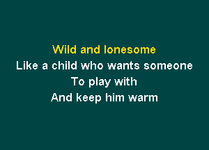 Wild and lonesome
Like a child who wants someone

To play with
And keep him warm