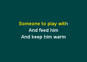 Someone to play with
And feed him

And keep him warm