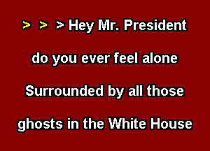 ta p Hey Mr. President
do you ever feel alone

Surrounded by all those

ghosts in the White House