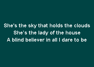She's the sky that holds the clouds
She's the lady of the house

A blind believer in all I dare to be