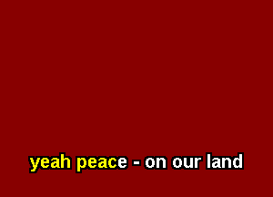 yeah peace - on our land