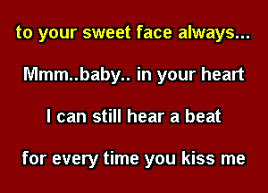 to your sweet face always...
Mmm..baby.. in your heart
I can still hear a beat

for every time you kiss me