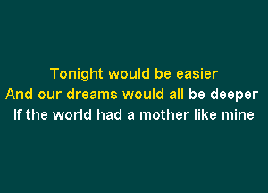 Tonight would be easier
And our dreams would all be deeper

If the world had a mother like mine