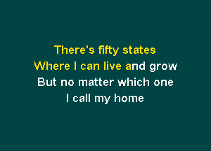 There's fifty states
Where I can live and grow

But no matter which one
I call my home