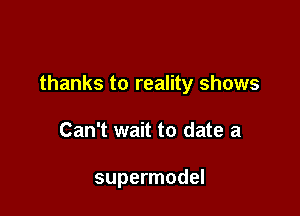 thanks to reality shows

Can't wait to date a

supermodel
