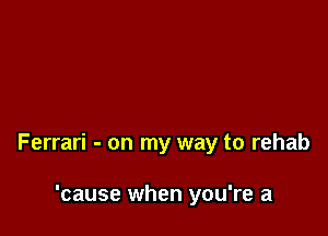 Ferrari - on my way to rehab

'cause when you're a
