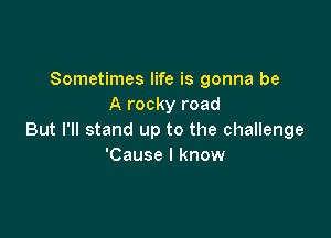 Sometimes life is gonna be
A rocky road

But I'll stand up to the challenge
'Cause I know
