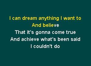 I can dream anything I want to
And believe
That it's gonna come true

And achieve what's been said
I couldn't do