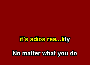 it's adios rea...lity

No matter what you do