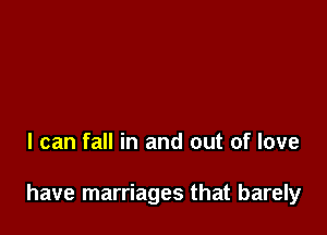 I can fall in and out of love

have marriages that barely