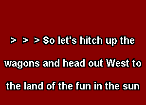 So let's hitch up the

wagons and head out West to

the land of the fun in the sun