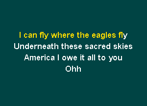 I can fly where the eagles fly
Underneath these sacred skies

America I owe it all to you
Ohh