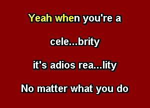 Yeah when you're a
cele...brity

it's adios rea...lity

No matter what you do