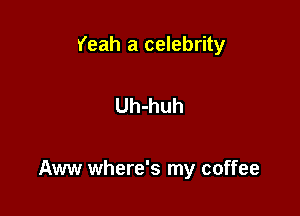 Yeah a celebrity

Uh-huh

Aww where's my coffee