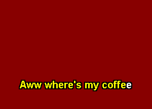 Aww where's my coffee