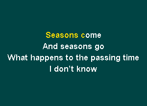 Seasons come
And seasons go

What happens to the passing time
I don't know
