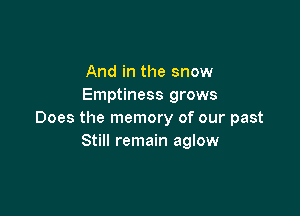 And in the snow
Emptiness grows

Does the memory of our past
Still remain aglow