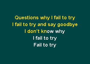 Questions why I fail to try
I fail to try and say goodbye
I don t know why

I fail to try
Fail to try