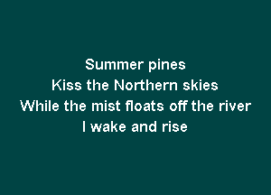 Summer pines
Kiss the Northern skies

While the mist floats off the river
lwake and rise