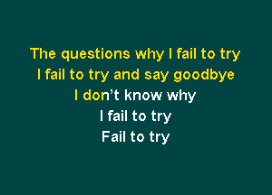The questions why I fail to try
I fail to try and say goodbye
I don t know why

I fail to try
Fail to try