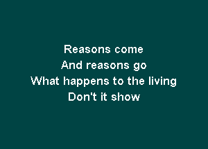 Reasons come
And reasons 90

What happens to the living
Don't it show