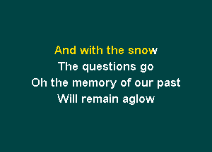 And with the snow
The questions go

Oh the memory of our past
Will remain aglow
