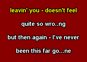 leavin' you - doesn't feel
quite so wro..ng

but then again - We never

been this far go...ne