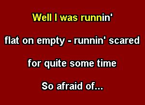 Well I was runnin'

flat on empty - runnin' scared

for quite some time

So afraid of...