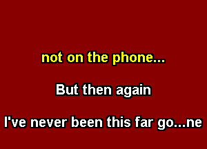 not on the phone...

But then again

I've never been this far go...ne